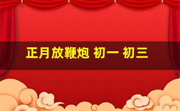 正月放鞭炮 初一 初三